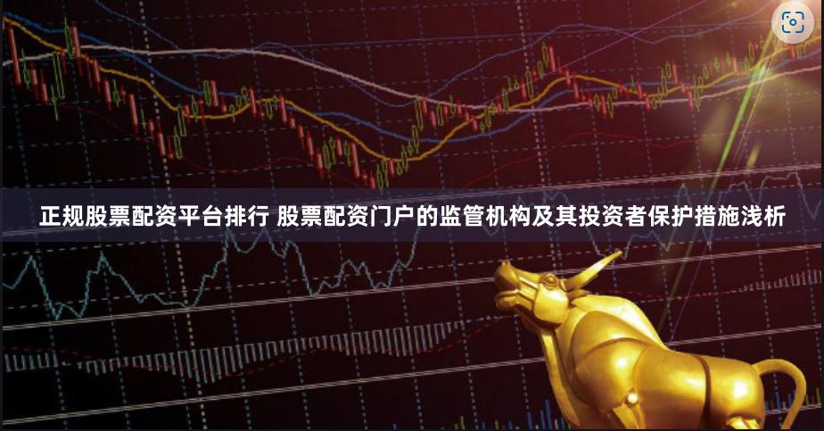 正规股票配资平台排行 股票配资门户的监管机构及其投资者保护措施浅析