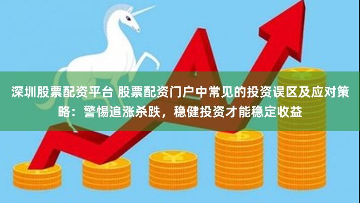深圳股票配资平台 股票配资门户中常见的投资误区及应对策略：警惕追涨杀跌，稳健投资才能稳定收益