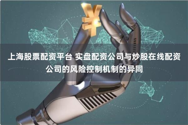 上海股票配资平台 实盘配资公司与炒股在线配资公司的风险控制机制的异同