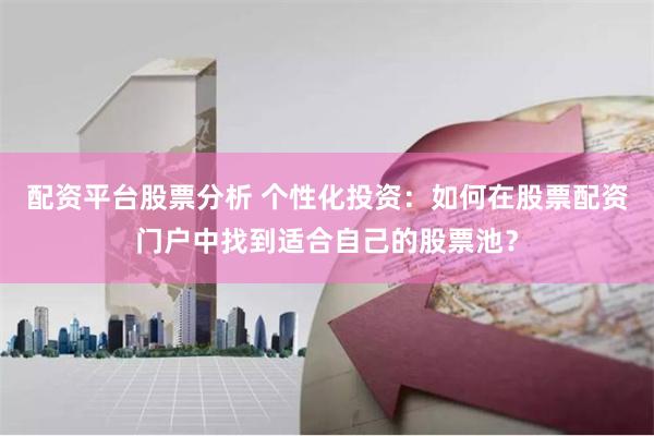 配资平台股票分析 个性化投资：如何在股票配资门户中找到适合自己的股票池？