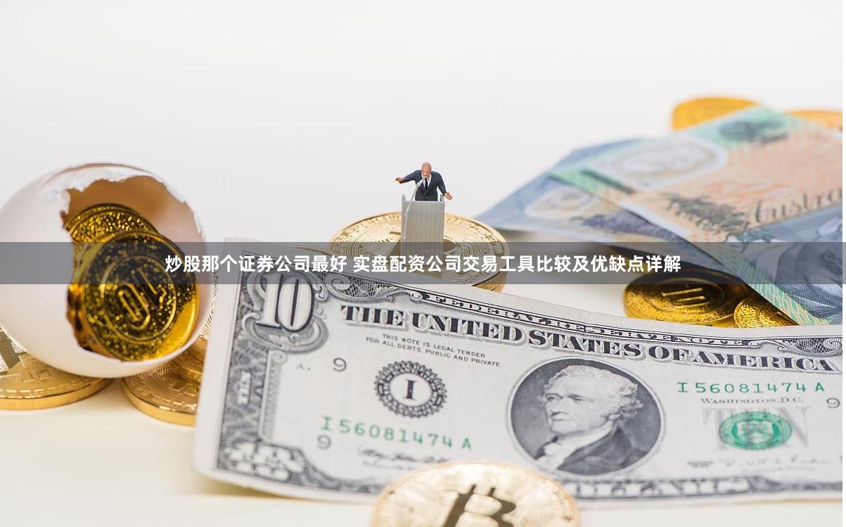 炒股那个证券公司最好 实盘配资公司交易工具比较及优缺点详解