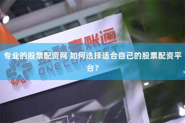 专业的股票配资网 如何选择适合自己的股票配资平台？
