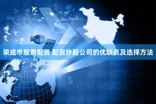 荣成市股票配资 配资炒股公司的优缺点及选择方法