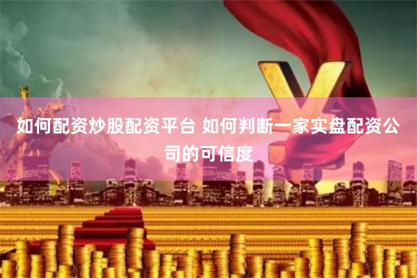 如何配资炒股配资平台 如何判断一家实盘配资公司的可信度