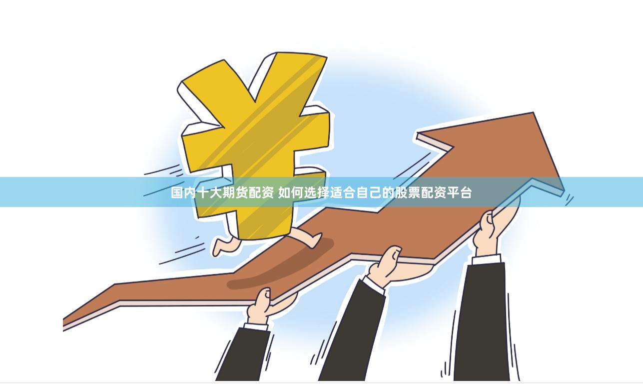 国内十大期货配资 如何选择适合自己的股票配资平台