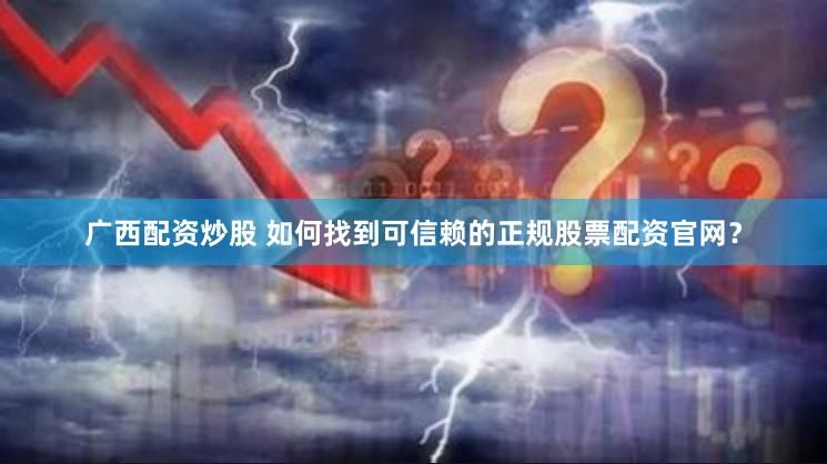 广西配资炒股 如何找到可信赖的正规股票配资官网？