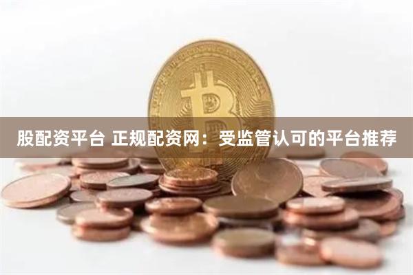 股配资平台 正规配资网：受监管认可的平台推荐