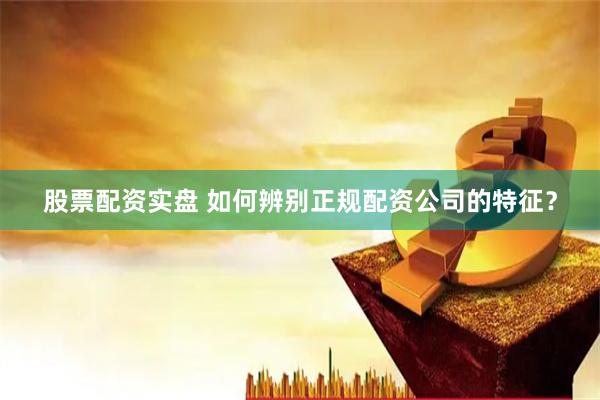 股票配资实盘 如何辨别正规配资公司的特征？