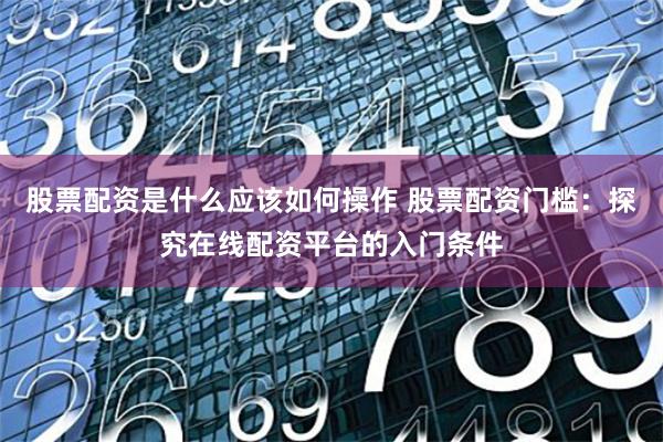 股票配资是什么应该如何操作 股票配资门槛：探究在线配资平台的入门条件