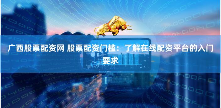 广西股票配资网 股票配资门槛：了解在线配资平台的入门要求