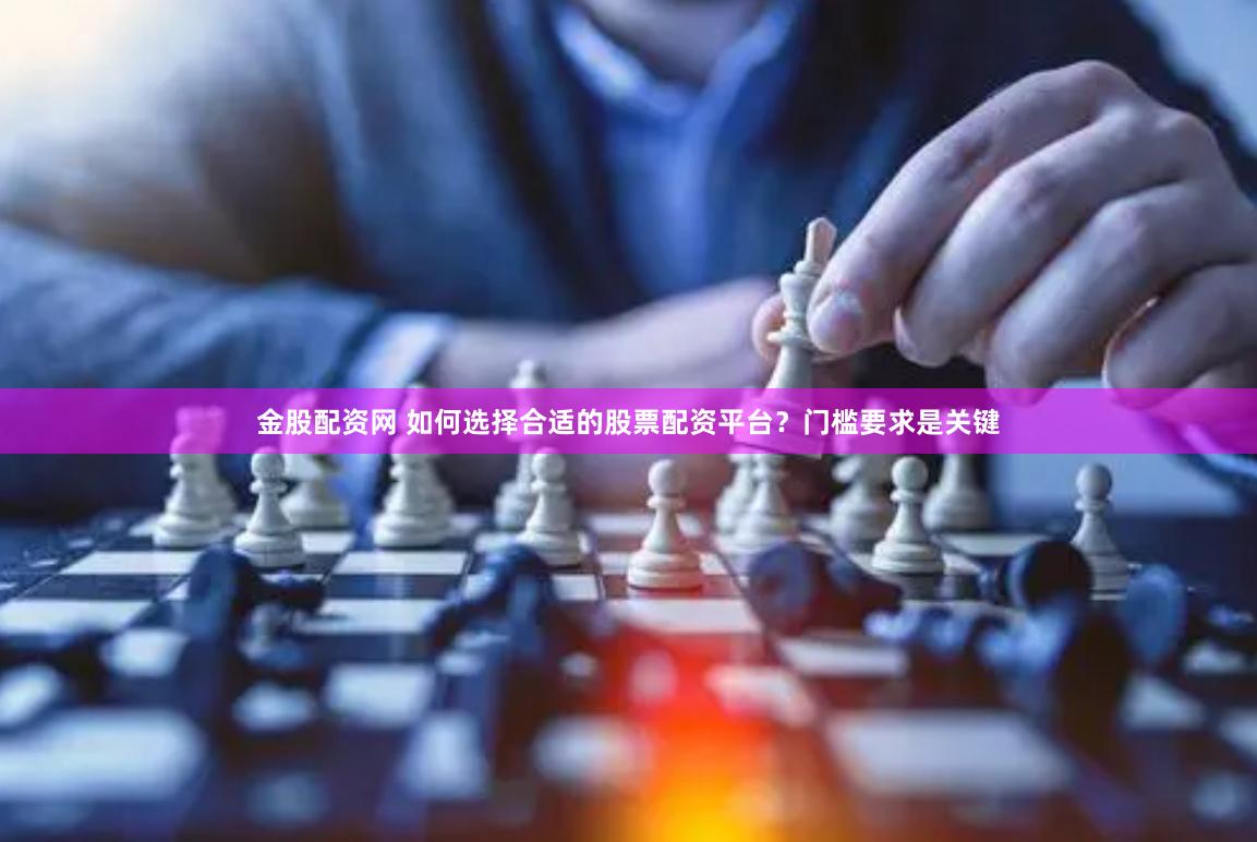 金股配资网 如何选择合适的股票配资平台？门槛要求是关键