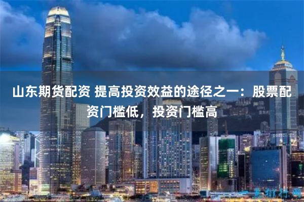 山东期货配资 提高投资效益的途径之一：股票配资门槛低，投资门槛高