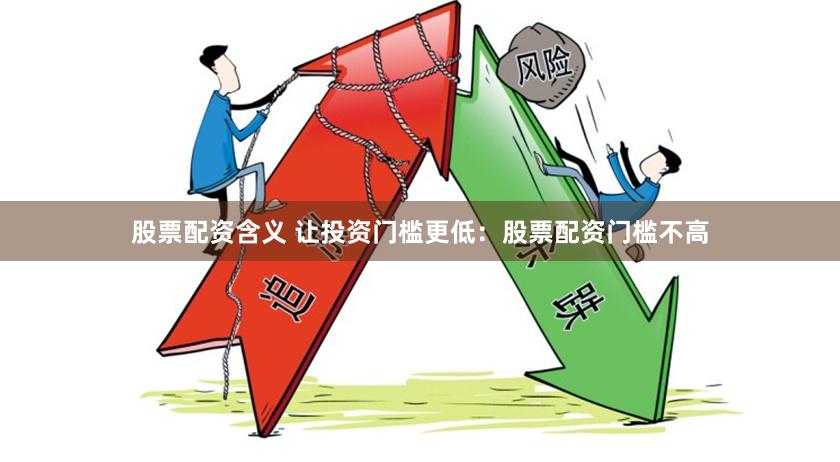 股票配资含义 让投资门槛更低：股票配资门槛不高