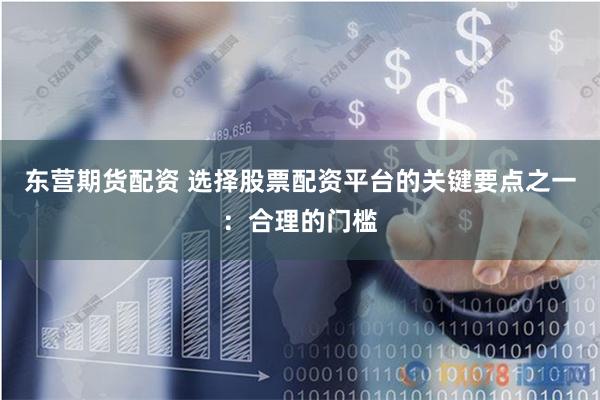 东营期货配资 选择股票配资平台的关键要点之一：合理的门槛
