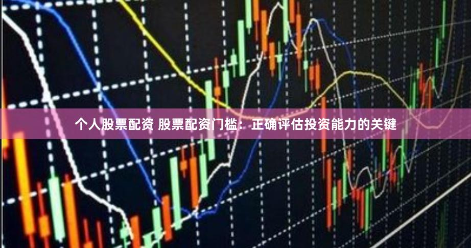 个人股票配资 股票配资门槛：正确评估投资能力的关键