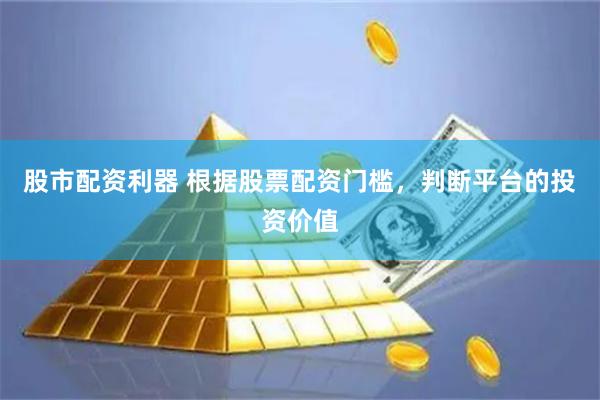 股市配资利器 根据股票配资门槛，判断平台的投资价值