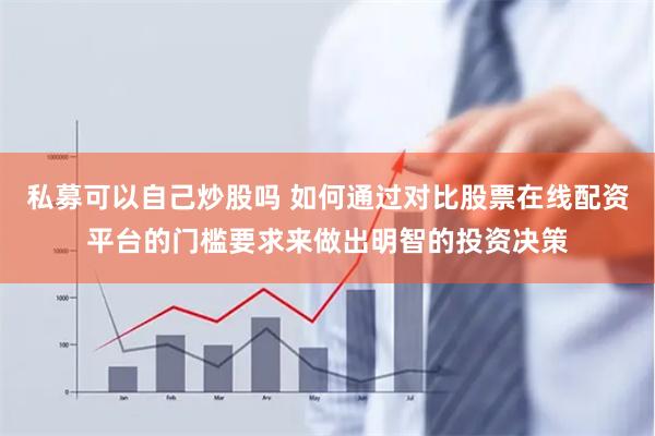 私募可以自己炒股吗 如何通过对比股票在线配资平台的门槛要求来做出明智的投资决策