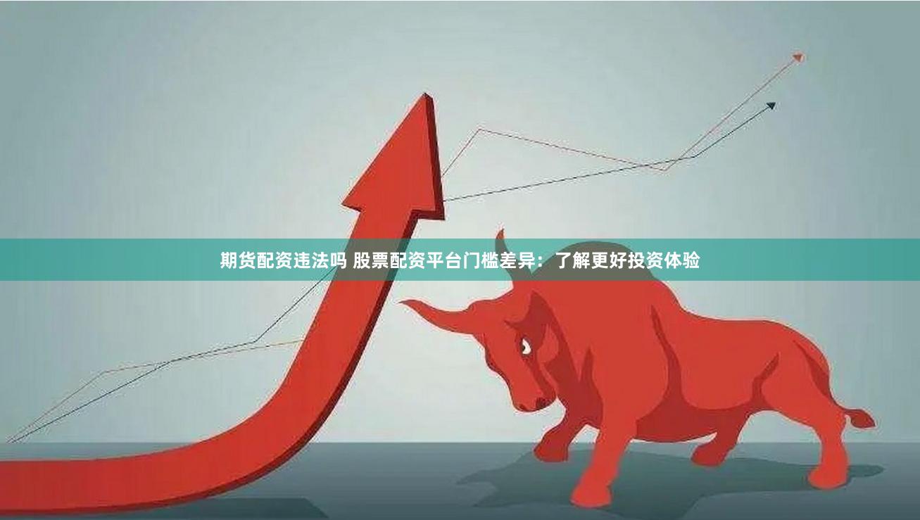 期货配资违法吗 股票配资平台门槛差异：了解更好投资体验