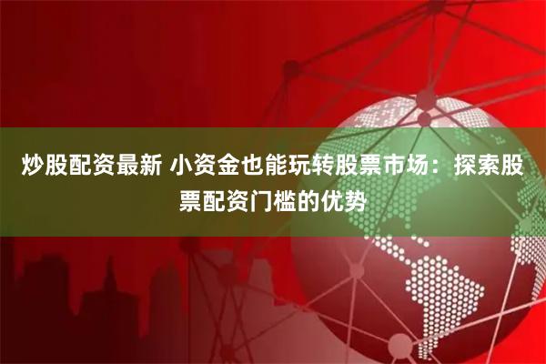 炒股配资最新 小资金也能玩转股票市场：探索股票配资门槛的优势