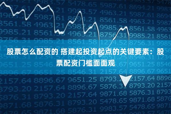 股票怎么配资的 搭建起投资起点的关键要素：股票配资门槛面面观