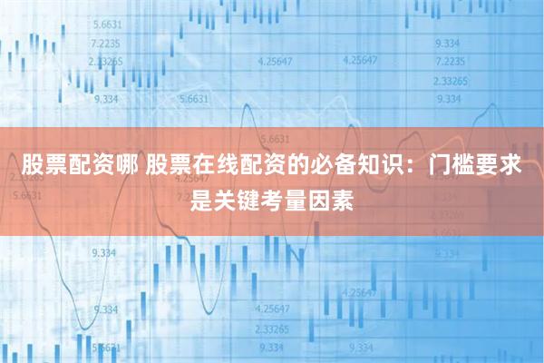 股票配资哪 股票在线配资的必备知识：门槛要求是关键考量因素