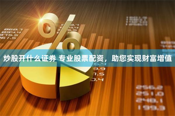 炒股开什么证券 专业股票配资，助您实现财富增值