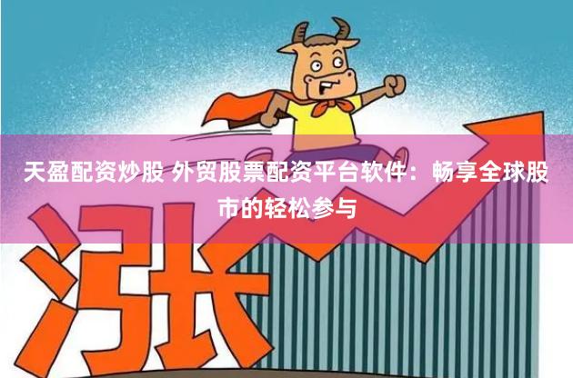 天盈配资炒股 外贸股票配资平台软件：畅享全球股市的轻松参与