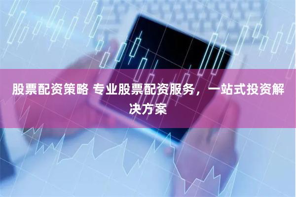 股票配资策略 专业股票配资服务，一站式投资解决方案
