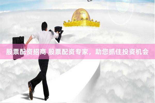 股票配资招商 股票配资专家，助您抓住投资机会