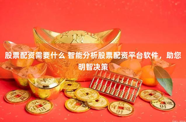 股票配资需要什么 智能分析股票配资平台软件，助您明智决策