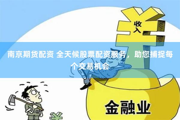 南京期货配资 全天候股票配资服务，助您捕捉每个交易机会