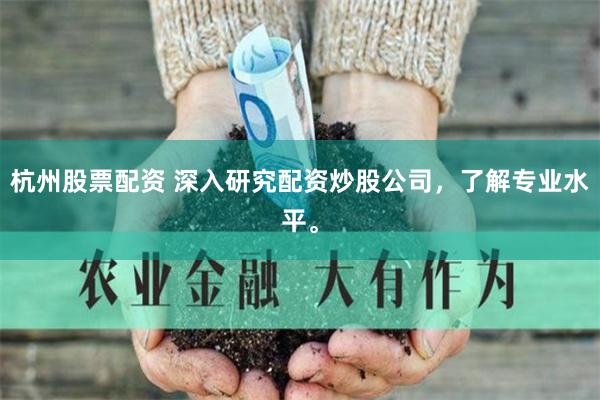 杭州股票配资 深入研究配资炒股公司，了解专业水平。
