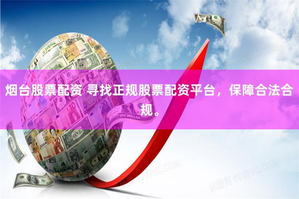 烟台股票配资 寻找正规股票配资平台，保障合法合规。