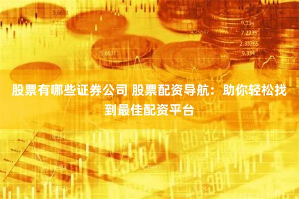 股票有哪些证券公司 股票配资导航：助你轻松找到最佳配资平台