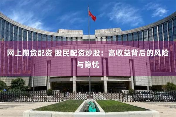 网上期货配资 股民配资炒股：高收益背后的风险与隐忧