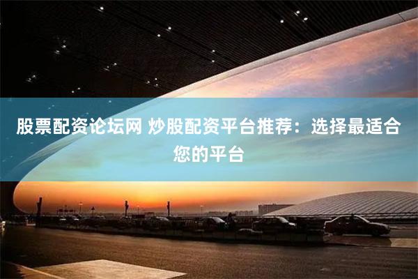 股票配资论坛网 炒股配资平台推荐：选择最适合您的平台