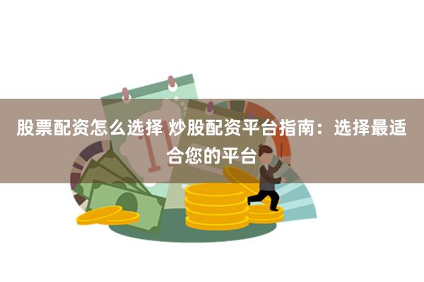 股票配资怎么选择 炒股配资平台指南：选择最适合您的平台