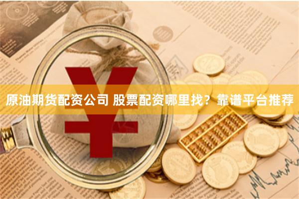 原油期货配资公司 股票配资哪里找？靠谱平台推荐