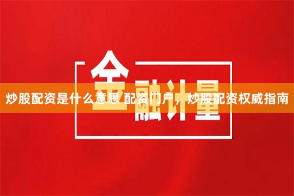 炒股配资是什么意思 配资门户，炒股配资权威指南