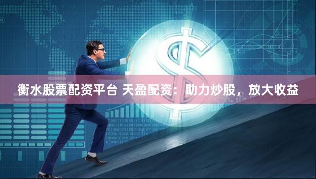 衡水股票配资平台 天盈配资：助力炒股，放大收益