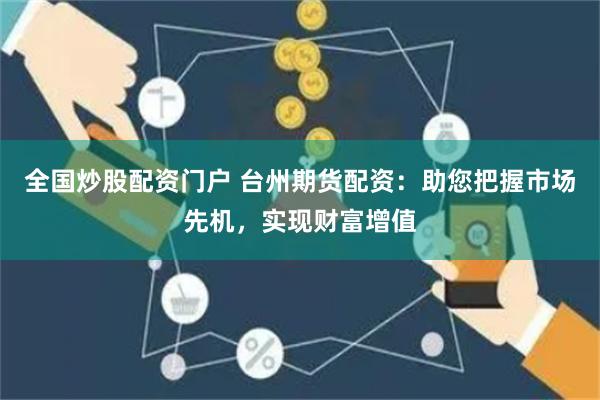 全国炒股配资门户 台州期货配资：助您把握市场先机，实现财富增值