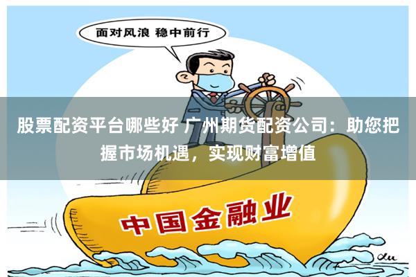 股票配资平台哪些好 广州期货配资公司：助您把握市场机遇，实现财富增值