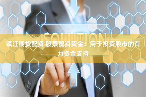 镇江期货配资 股票配资资金：用于投资股市的有力资金支持
