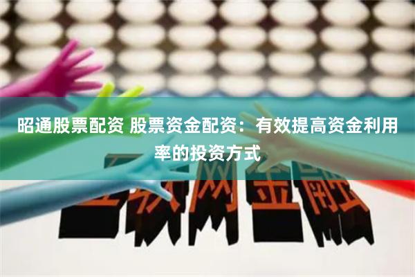 昭通股票配资 股票资金配资：有效提高资金利用率的投资方式