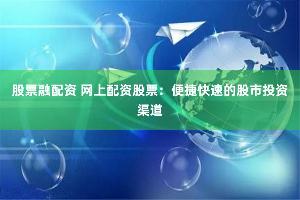 股票融配资 网上配资股票：便捷快速的股市投资渠道