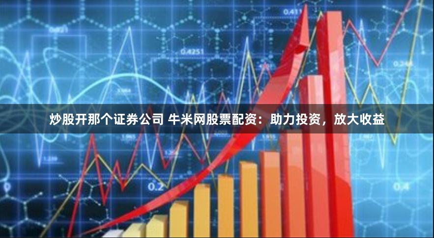 炒股开那个证券公司 牛米网股票配资：助力投资，放大收益