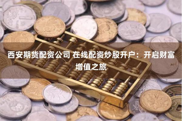 西安期货配资公司 在线配资炒股开户：开启财富增值之旅