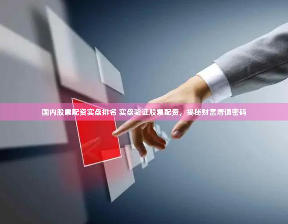 国内股票配资实盘排名 实盘验证股票配资，揭秘财富增值密码