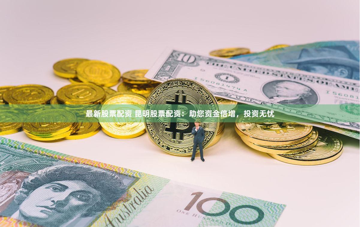 最新股票配资 昆明股票配资：助您资金倍增，投资无忧