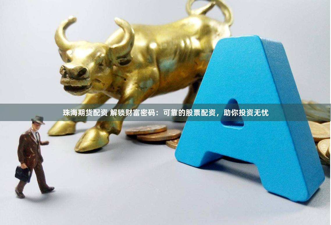 珠海期货配资 解锁财富密码：可靠的股票配资，助你投资无忧